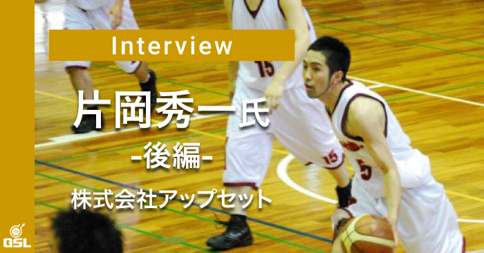 インタビュー:片岡秀一(株式会社UPSET) 後編