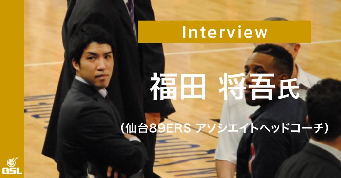 福田 将吾氏(仙台89ERS アソシエイトヘッドコーチ)インタビュー