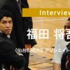 福田 将吾氏（仙台89ERS アソシエイトヘッドコーチ）インタビュー